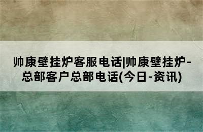 帅康壁挂炉客服电话|帅康壁挂炉-总部客户总部电话(今日-资讯)